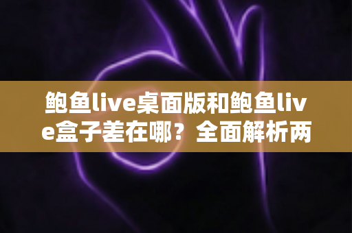 鲍鱼live桌面版和鲍鱼live盒子差在哪?全面解析两大版本的核心差异与选择建议 鲍鱼live桌面版和鲍鱼live盒子差在哪?全面解析两大版本的核心差异与选择建议