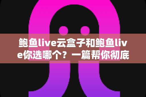 鲍鱼live云盒子和鲍鱼live你选哪个?一篇帮你彻底搞懂的深度对比指南 鲍鱼live云盒子和鲍鱼live你选哪个?一篇帮你彻底搞懂的深度对比指南