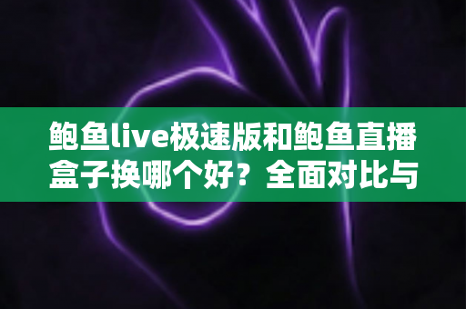鲍鱼live极速版和鲍鱼直播盒子换哪个好？全面对比与实用选择指南