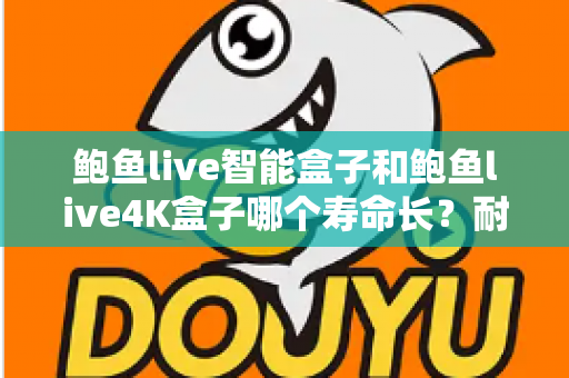 鲍鱼live智能盒子和鲍鱼live4K盒子哪个寿命长?耐用性深度对比与选购避坑指南 鲍鱼live智能盒子和鲍鱼live4K盒子哪个寿命长?耐用性深度对比与选购避坑指南