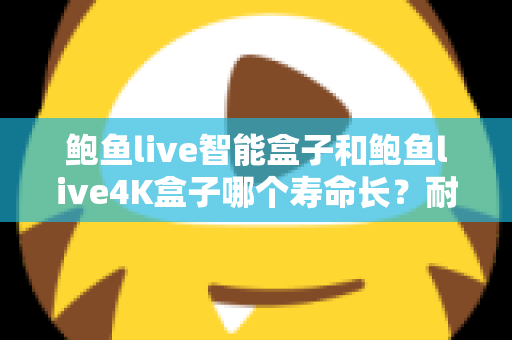 鲍鱼live智能盒子和鲍鱼live4K盒子哪个寿命长?耐用性深度对比与选购避坑指南 鲍鱼live智能盒子和鲍鱼live4K盒子哪个寿命长?耐用性深度对比与选购避坑指南