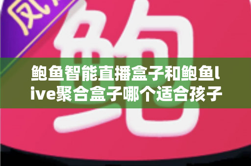 鲍鱼智能直播盒子和鲍鱼live聚合盒子哪个适合孩子？家长必读的深度对比选购指南