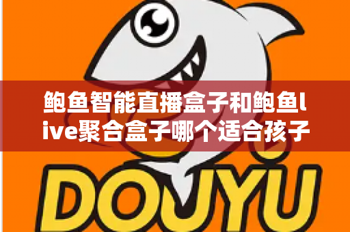 鲍鱼智能直播盒子和鲍鱼live聚合盒子哪个适合孩子？家长必读的深度对比选购指南