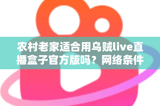 农村老家适合用乌贼live直播盒子官方版吗？网络条件、功能需求与实用价值全面解析
