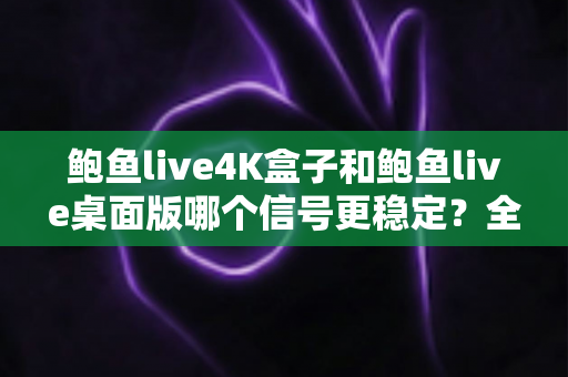 鲍鱼live4K盒子和鲍鱼live桌面版哪个信号更稳定?全面对比分析与实用选购指南 鲍鱼live4K盒子和鲍鱼live桌面版哪个信号更稳定?全面对比分析与实用选购指南