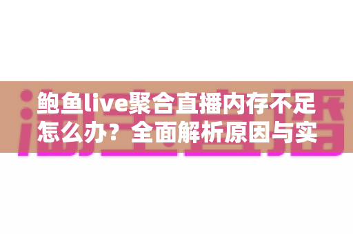 鲍鱼live聚合直播内存不足怎么办？全面解析原因与实用解决方案