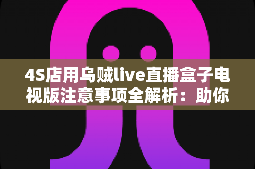4S店用乌贼live直播盒子电视版注意事项全解析:助你打造高效合规的汽车直播间 4S店用乌贼live直播盒子电视版注意事项全解析:助你打造高效合规的汽车直播间