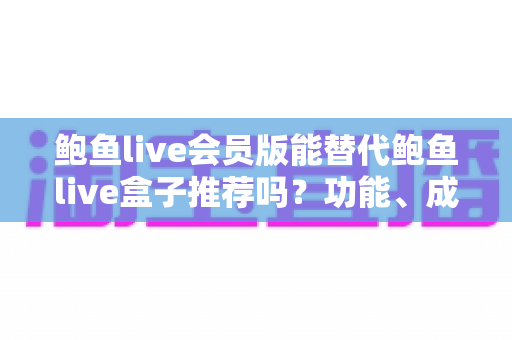 鲍鱼live会员版能替代鲍鱼live盒子推荐吗？功能、成本与体验的全维度对比指南