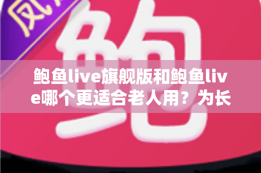 鲍鱼live旗舰版和鲍鱼live哪个更适合老人用？为长辈挑选直播应用的实用指南
