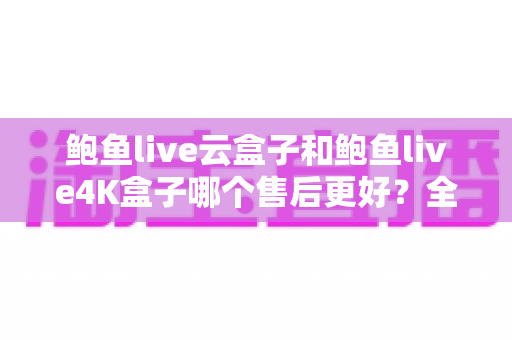 鲍鱼live云盒子和鲍鱼live4K盒子哪个售后更好?全面解析两大热门电视盒子的售后服务差异与选购指南 鲍鱼live云盒子和鲍鱼live4K盒子哪个售后更好?全面解析两大热门电视盒子的售后服务差异与选购指南