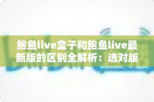 鲍鱼live盒子和鲍鱼live最新版的区别全解析:选对版本,直播体验直接翻倍 鲍鱼live盒子和鲍鱼live最新版的区别全解析:选对版本,直播体验直接翻倍