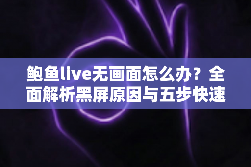 鲍鱼live无画面怎么办?全面解析黑屏原因与五步快速修复指南 鲍鱼live无画面怎么办?全面解析黑屏原因与五步快速修复指南