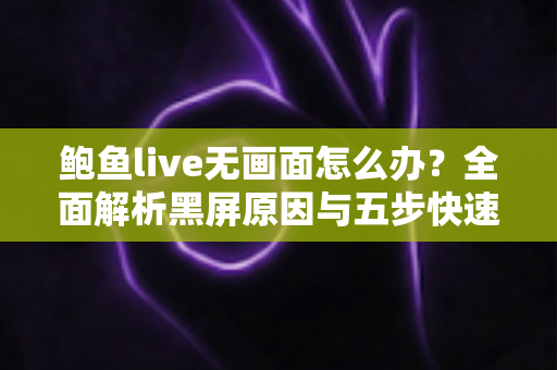 鲍鱼live无画面怎么办？全面解析黑屏原因与五步快速修复指南