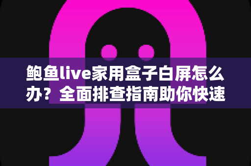 鲍鱼live家用盒子白屏怎么办?全面排查指南助你快速恢复畅快观影体验 鲍鱼live家用盒子白屏怎么办?全面排查指南助你快速恢复畅快观影体验