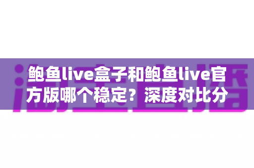 鲍鱼live盒子和鲍鱼live官方版哪个稳定?深度对比分析与实用选择指南 鲍鱼live盒子和鲍鱼live官方版哪个稳定?深度对比分析与实用选择指南