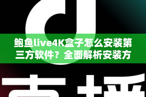 鲍鱼live4K盒子怎么安装第三方软件？全面解析安装方法、技巧与常见问题