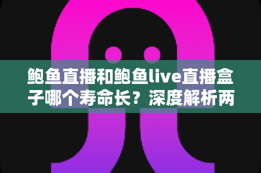 鲍鱼直播和鲍鱼live直播盒子哪个寿命长?深度解析两者使用寿命差异与选购实用指南 鲍鱼直播和鲍鱼live直播盒子哪个寿命长?深度解析两者使用寿命差异与选购实用指南