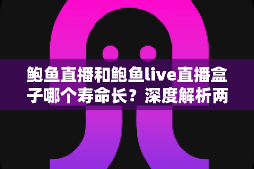 鲍鱼直播和鲍鱼live直播盒子哪个寿命长？深度解析两者使用寿命差异与选购实用指南
