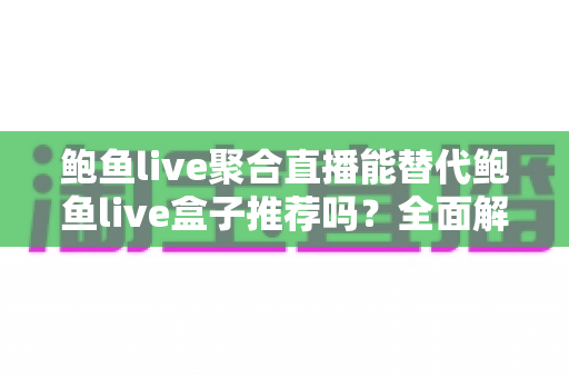 鲍鱼live聚合直播能替代鲍鱼live盒子推荐吗?全面解析与选购指南,帮你找到最适合的观看方案 鲍鱼live聚合直播能替代鲍鱼live盒子推荐吗?全面解析与选购指南,帮你找到最适合的观看方案