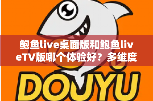 鲍鱼live桌面版和鲍鱼liveTV版哪个体验好?多维度深度对比帮你找到最适合自己的观看方式 鲍鱼live桌面版和鲍鱼liveTV版哪个体验好?多维度深度对比帮你找到最适合自己的观看方式