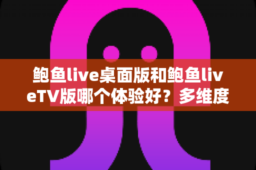 鲍鱼live桌面版和鲍鱼liveTV版哪个体验好?多维度深度对比帮你找到最适合自己的观看方式 鲍鱼live桌面版和鲍鱼liveTV版哪个体验好?多维度深度对比帮你找到最适合自己的观看方式