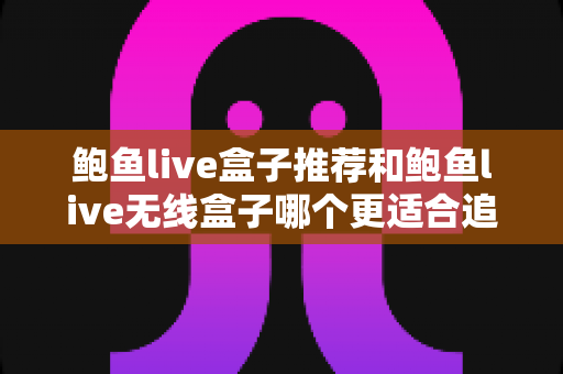 鲍鱼live盒子推荐和鲍鱼live无线盒子哪个更适合追剧?追剧党必读的深度评测与选购指南 鲍鱼live盒子推荐和鲍鱼live无线盒子哪个更适合追剧?追剧党必读的深度评测与选购指南