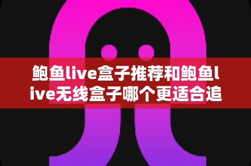 鲍鱼live盒子推荐和鲍鱼live无线盒子哪个更适合追剧?追剧党必读的深度评测与选购指南 鲍鱼live盒子推荐和鲍鱼live无线盒子哪个更适合追剧?追剧党必读的深度评测与选购指南