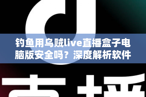 钓鱼用乌贼live直播盒子电脑版安全吗？深度解析软件安全性与避坑实用指南
