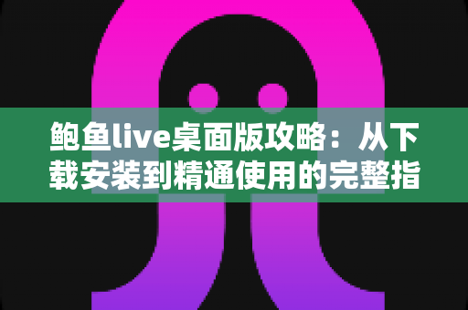 鲍鱼live桌面版攻略:从下载安装到精通使用的完整指南 鲍鱼live桌面版攻略:从下载安装到精通使用的完整指南