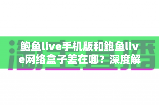 鲍鱼live手机版和鲍鱼live网络盒子差在哪?深度解析两大版本差异与使用选择全指南 鲍鱼live手机版和鲍鱼live网络盒子差在哪?深度解析两大版本差异与使用选择全指南