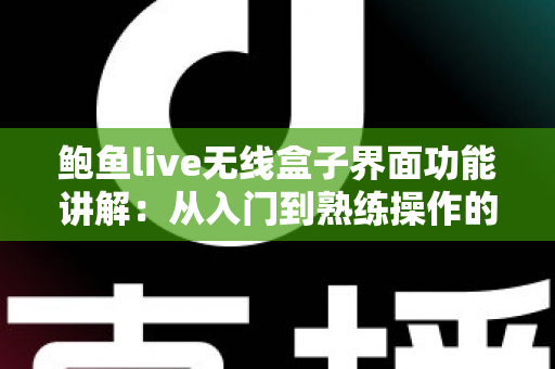 鲍鱼live无线盒子界面功能讲解：从入门到熟练操作的完整指南