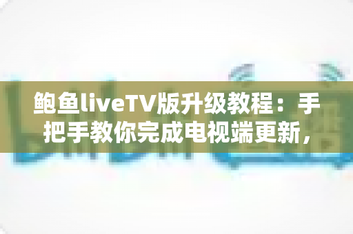 鲍鱼liveTV版升级教程:手把手教你完成电视端更新,让观影体验稳定流畅不卡顿 鲍鱼liveTV版升级教程:手把手教你完成电视端更新,让观影体验稳定流畅不卡顿