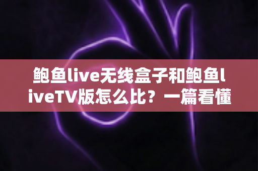 鲍鱼live无线盒子和鲍鱼liveTV版怎么比?一篇看懂两大版本核心差异与选购全攻略 鲍鱼live无线盒子和鲍鱼liveTV版怎么比?一篇看懂两大版本核心差异与选购全攻略