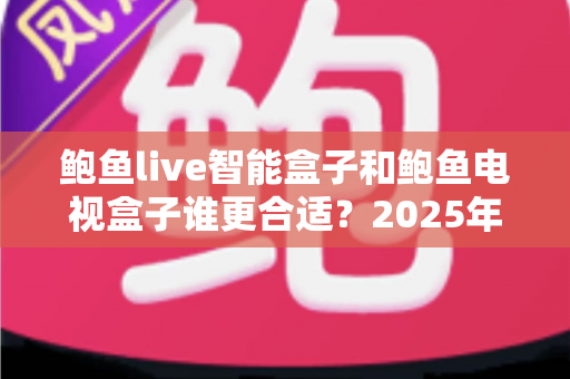 鲍鱼live智能盒子和鲍鱼电视盒子谁更合适?2025年深度对比测评与选购指南 鲍鱼live智能盒子和鲍鱼电视盒子谁更合适?2025年深度对比测评与选购指南
