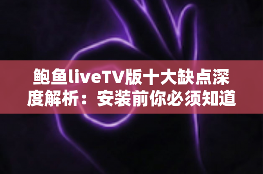 鲍鱼liveTV版十大缺点深度解析：安装前你必须知道的使用风险与真实体验