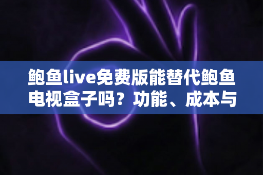鲍鱼live免费版能替代鲍鱼电视盒子吗？功能、成本与体验全方位深度对比解析
