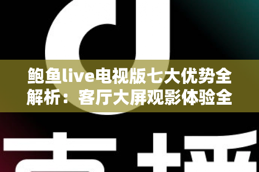 鲍鱼live电视版七大优势全解析：客厅大屏观影体验全面升级