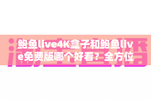 鲍鱼live4K盒子和鲍鱼live免费版哪个好看?全方位深度对比帮你选对观影方案 鲍鱼live4K盒子和鲍鱼live免费版哪个好看?全方位深度对比帮你选对观影方案