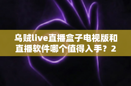 乌贼live直播盒子电视版和直播软件哪个值得入手？2025年最全选购指南与深度对比分析