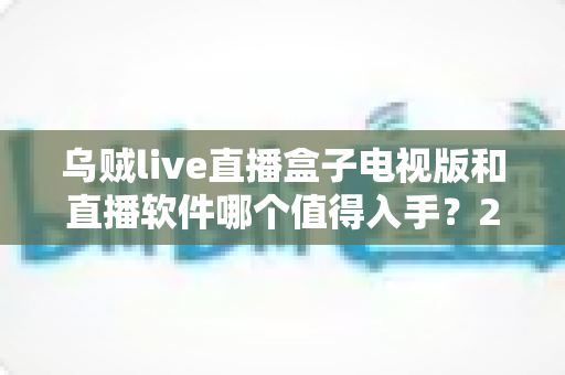 乌贼live直播盒子电视版和直播软件哪个值得入手？2025年最全选购指南与深度对比分析