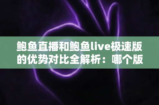 鲍鱼直播和鲍鱼live极速版的优势对比全解析:哪个版本更流畅、更省流量、更适合你? 鲍鱼直播和鲍鱼live极速版的优势对比全解析:哪个版本更流畅、更省流量、更适合你?