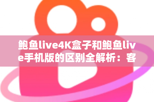 鲍鱼live4K盒子和鲍鱼live手机版的区别全解析：客厅大屏与移动追剧，哪款更适合你？