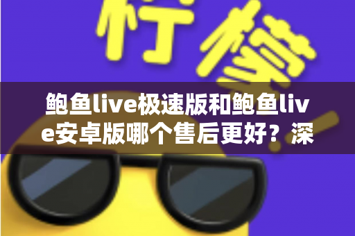 鲍鱼live极速版和鲍鱼live安卓版哪个售后更好?深度对比与实用选择指南 鲍鱼live极速版和鲍鱼live安卓版哪个售后更好?深度对比与实用选择指南
