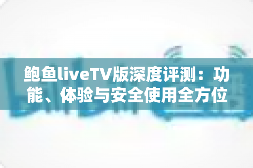 鲍鱼liveTV版深度评测:功能、体验与安全使用全方位解析 鲍鱼liveTV版深度评测:功能、体验与安全使用全方位解析