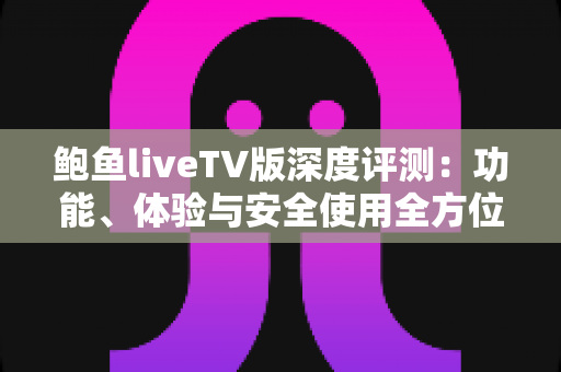 鲍鱼liveTV版深度评测：功能、体验与安全使用全方位解析