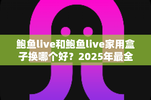 鲍鱼live和鲍鱼live家用盒子换哪个好？2025年最全对比选购指南助你一秒做决定