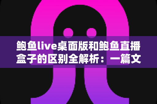 鲍鱼live桌面版和鲍鱼直播盒子的区别全解析：一篇文章帮你选对观看方式