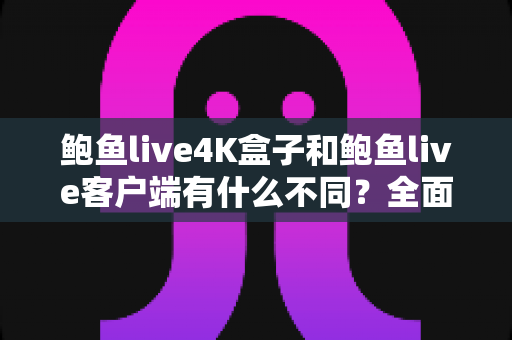 鲍鱼live4K盒子和鲍鱼live客户端有什么不同?全面解析两种使用方式的差异与选择指南 鲍鱼live4K盒子和鲍鱼live客户端有什么不同?全面解析两种使用方式的差异与选择指南
