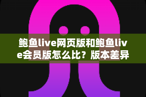鲍鱼live网页版和鲍鱼live会员版怎么比?版本差异全解析与理性选择指南 鲍鱼live网页版和鲍鱼live会员版怎么比?版本差异全解析与理性选择指南