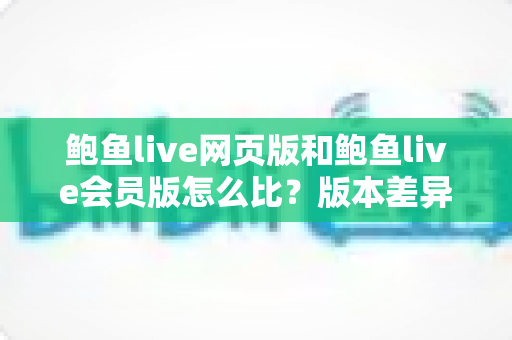 鲍鱼live网页版和鲍鱼live会员版怎么比?版本差异全解析与理性选择指南 鲍鱼live网页版和鲍鱼live会员版怎么比?版本差异全解析与理性选择指南